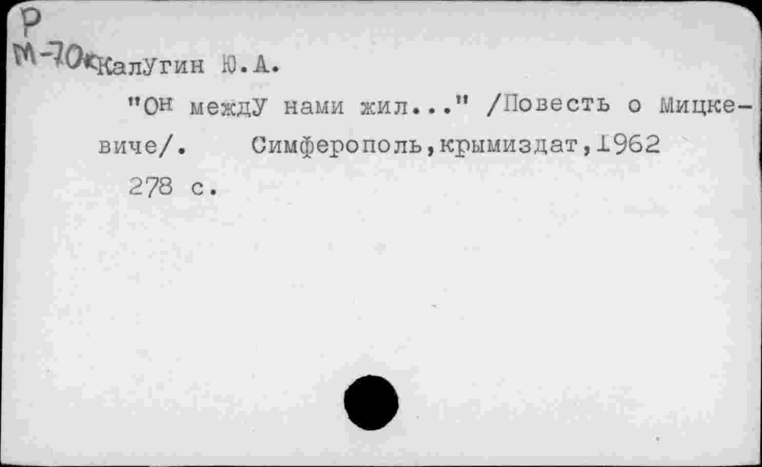 ﻿^-1 Оскалугин Ю.А.
”Он междУ нами жил..." /Повесть о Мицкевиче/ .	Симферополь,крымиздат,1962
278 с.